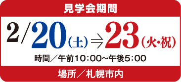 見学会期間2/20（土）→23（火・祝） 時間／午前10：00〜午後5：00 場所／札幌市内