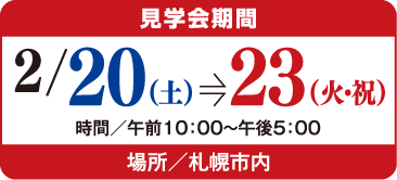 見学会期間2/20(土)→23(火・祝) 時間/午前10:00〜午後5:00 場所/札幌市内