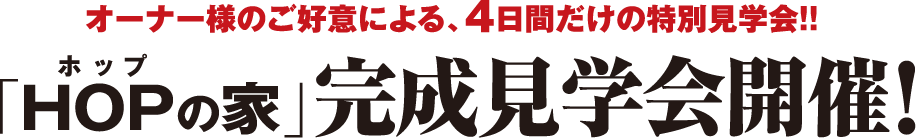 オーナー様のご好意による、4日間だけの特別見学会!!「HOPの家」完成見学会開催!