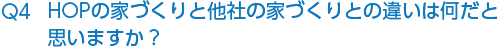 Q4 HOPの家づくりと他社の家づくりとの違いは何だと思いますか？